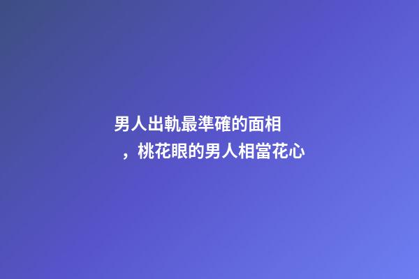男人出軌最準確的面相，桃花眼的男人相當花心